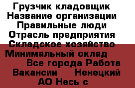 Грузчик-кладовщик › Название организации ­ Правильные люди › Отрасль предприятия ­ Складское хозяйство › Минимальный оклад ­ 26 000 - Все города Работа » Вакансии   . Ненецкий АО,Несь с.